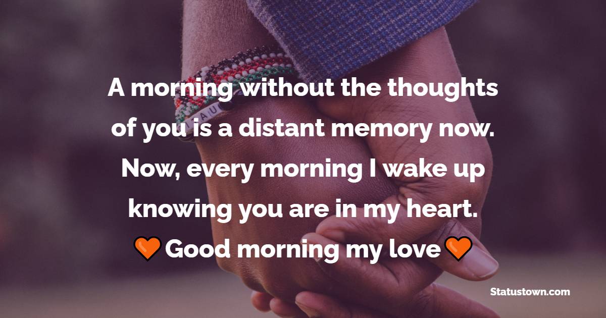 A morning without the thoughts of you is a distant memory now. Now, every morning I wake up knowing you are in my heart. Good morning my love! - Good Morning Messages For Girlfriend 