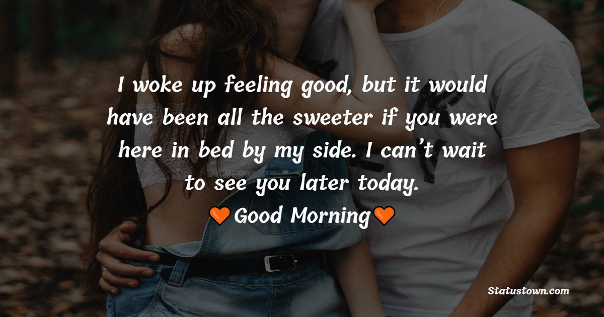 I woke up feeling good, but it would have been all the sweeter if you were here in bed by my side. I can’t wait to see you later today. - Good Morning Messages For Girlfriend 