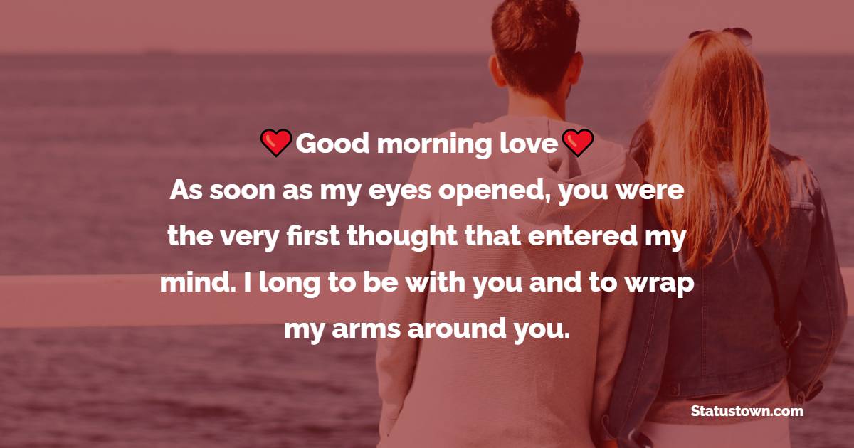 Good morning, love. As soon as my eyes opened, you were the very first thought that entered my mind. I long to be with you and to wrap my arms around you. - Good Morning Messages For Girlfriend 