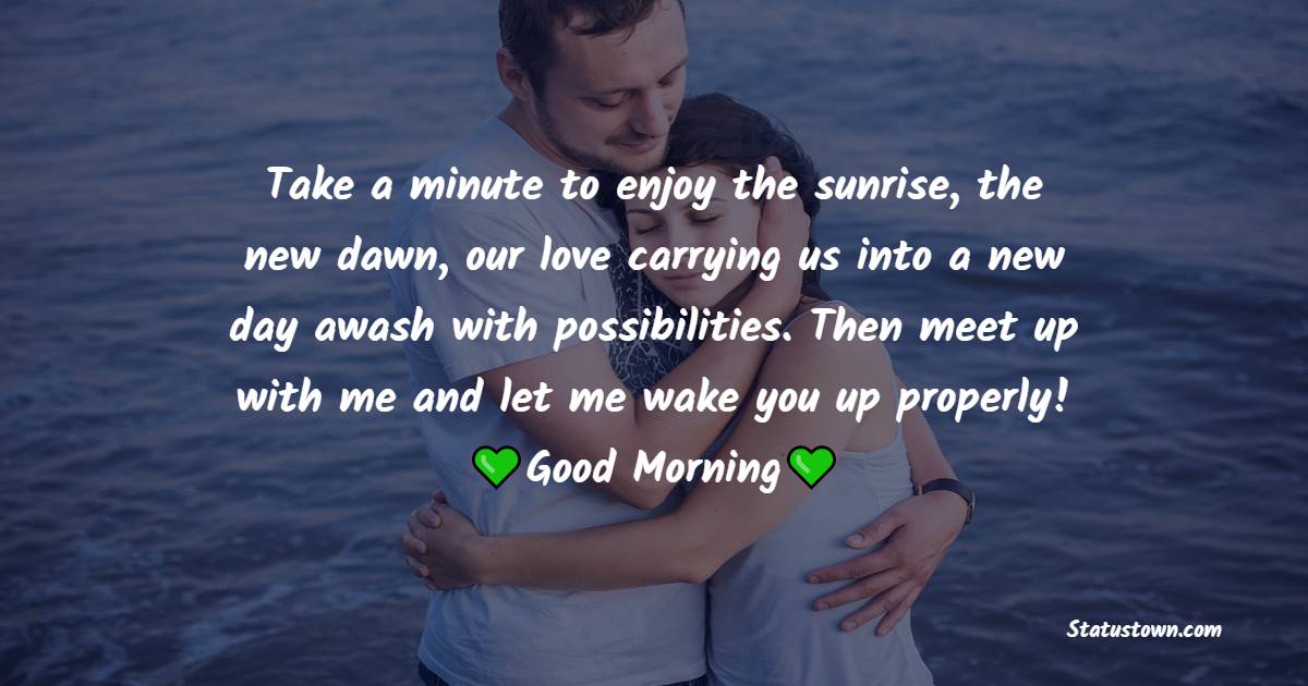 Take a minute to enjoy the sunrise, the new dawn, our love carrying us into a new day awash with possibilities. Then meet up with me and let me wake you up properly! - Good Morning Messages For Girlfriend 