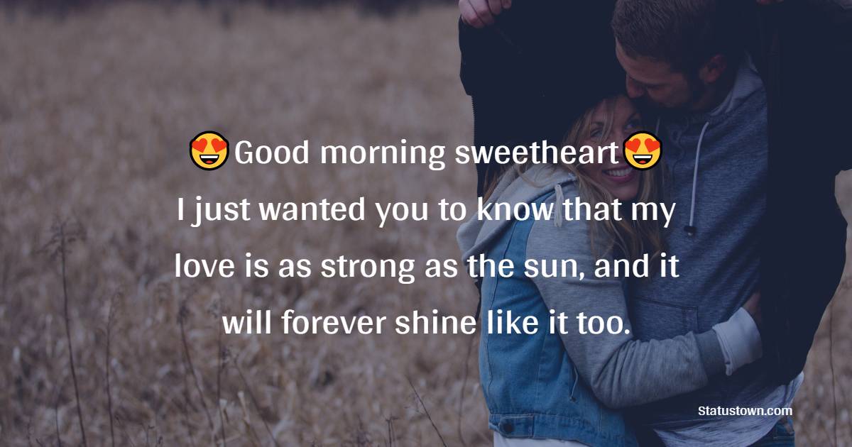 Good morning sweetheart. I just wanted you to know that my love is as strong as the sun, and it will forever shine like it too.