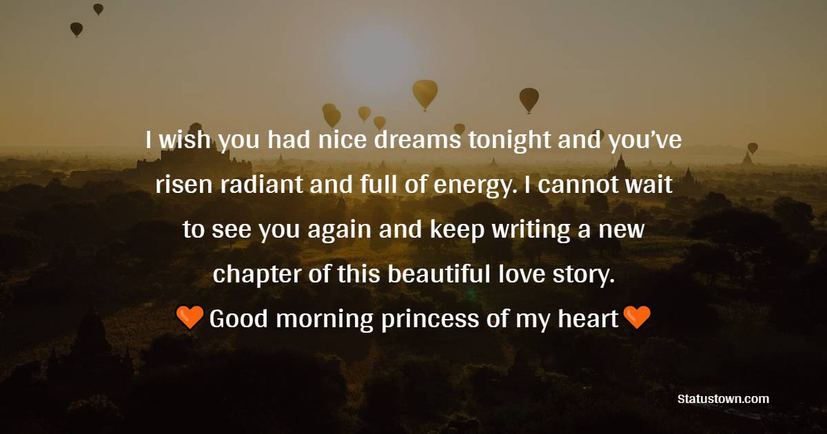 I wish you had nice dreams tonight and you’ve risen radiant and full of energy. I cannot wait to see you again and keep writing a new chapter of this beautiful love story. Good morning, princess of my heart! - Good Morning Messages For Girlfriend 