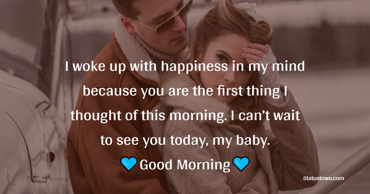 I woke up with happiness in my mind because you are the first thing I thought of this morning. I can’t wait to see you today, my baby. - Good Morning Messages For Girlfriend