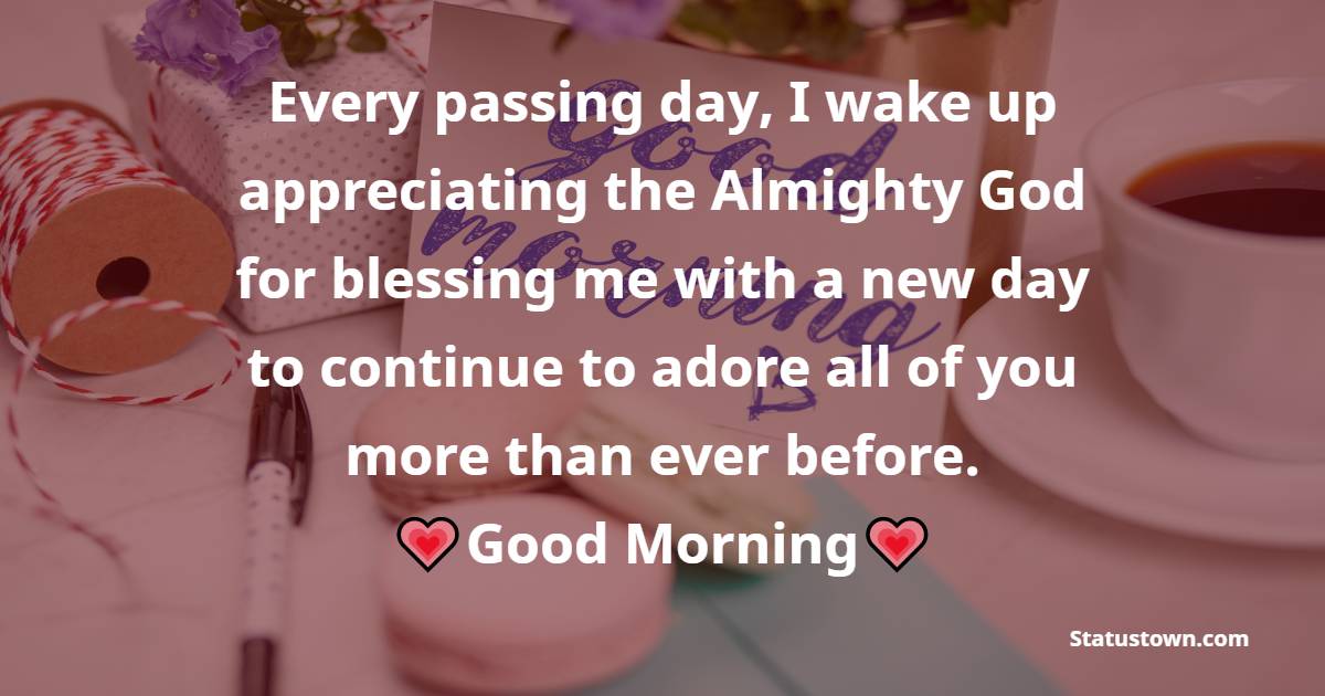 Every passing day, I wake up appreciating the Almighty God for blessing me with a new day to continue to adore all of you more than ever before. - Good Morning Messages For Girlfriend 