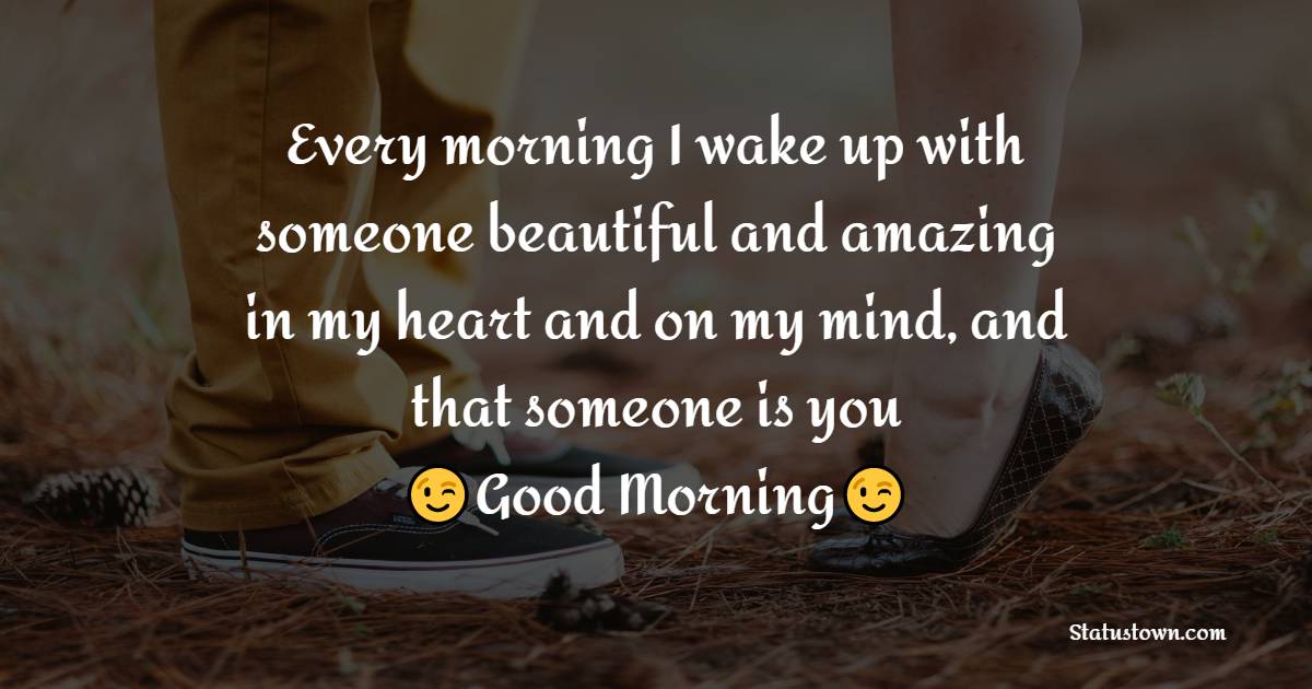 Every morning I wake up with someone beautiful and amazing in my heart and on my mind, and that someone is you, Good morning, - Good Morning Messages For Girlfriend 