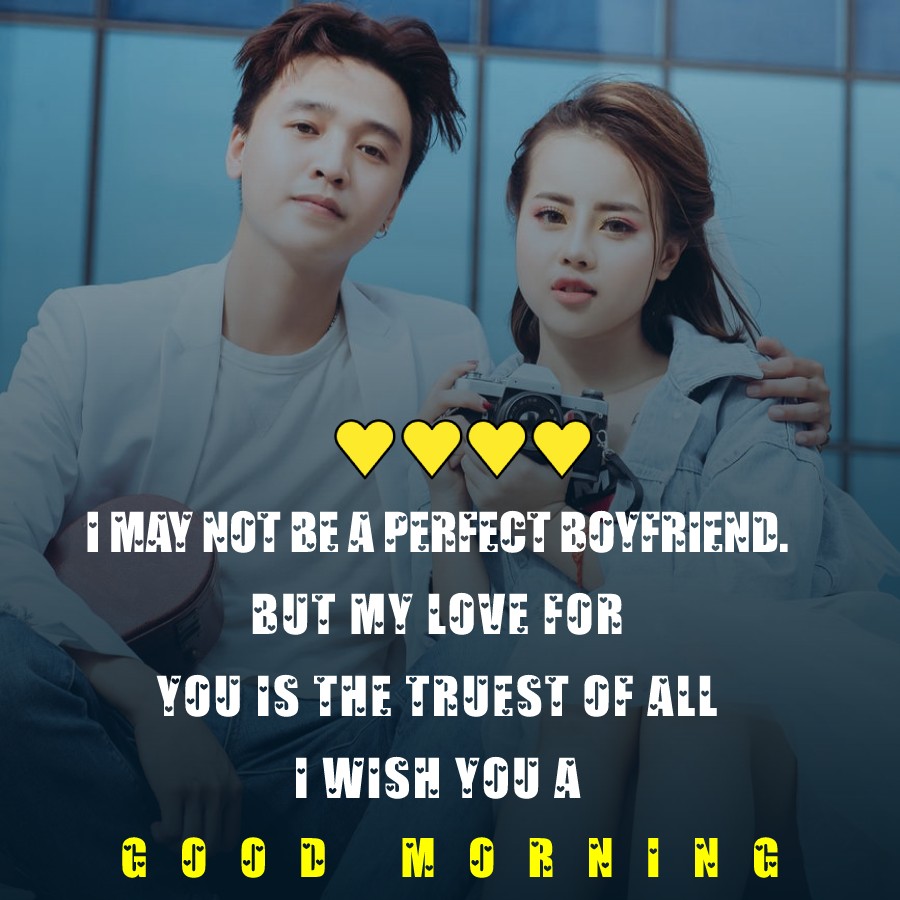 I may not be a perfect boyfriend. But my love for you is the truest of all. I wish you a good morning.