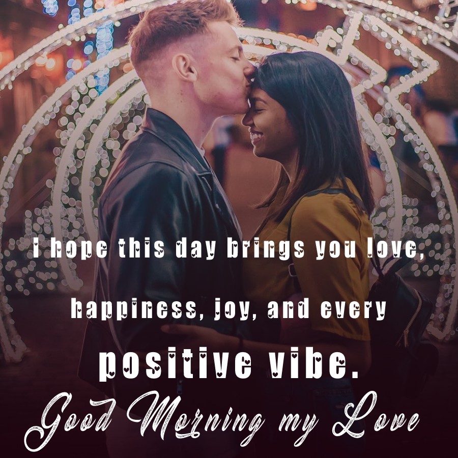 Good morning my Love! I hope this day brings you love, happiness, joy, and every positive vibe. - Good Morning Messages For Girlfriend 