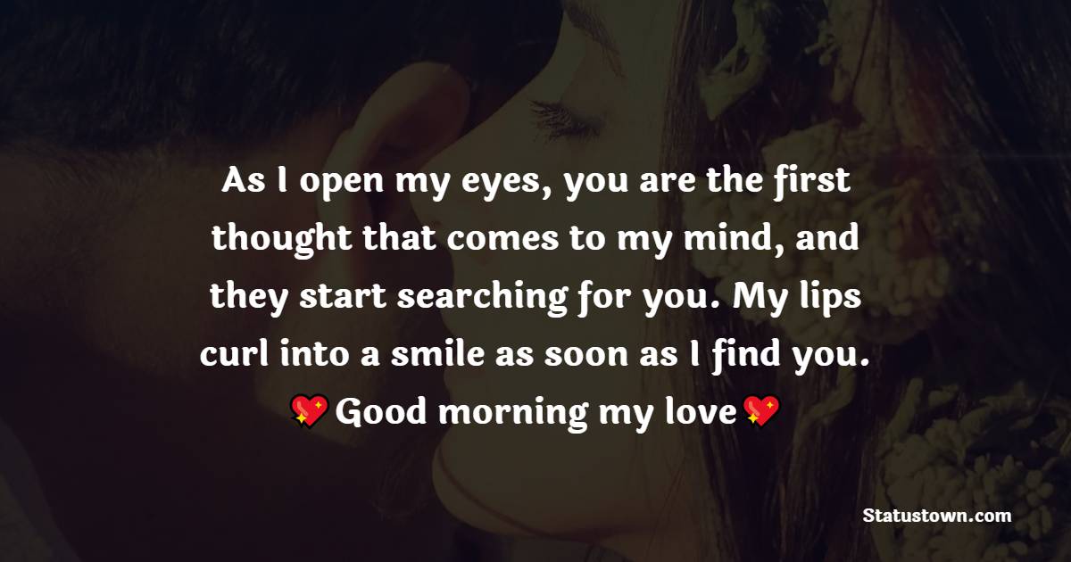 As I open my eyes, you are the first thought that comes to my mind, and they start searching for you. My lips curl into a smile as soon as I find you. Good morning my love. - Good Morning Messages For Wife 