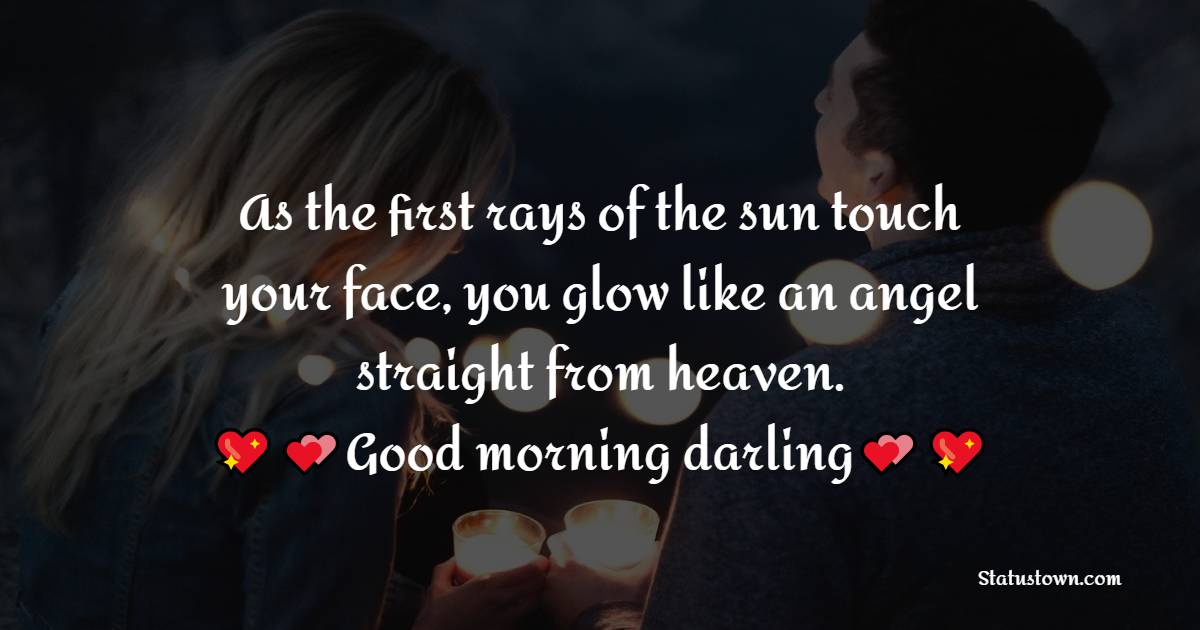 As the first rays of the sun touch your face, you glow like an angel straight from heaven. Good morning darling.