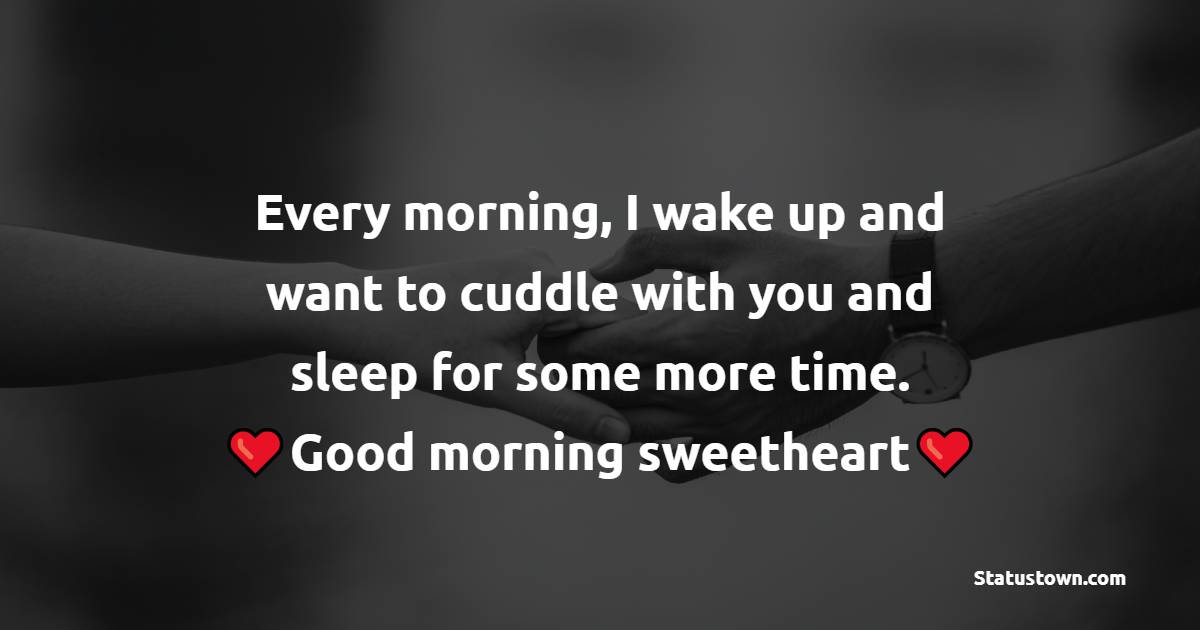 Every morning, I wake up and want to cuddle with you and sleep for some more time. Good morning sweetheart. - Good Morning Messages For Wife 