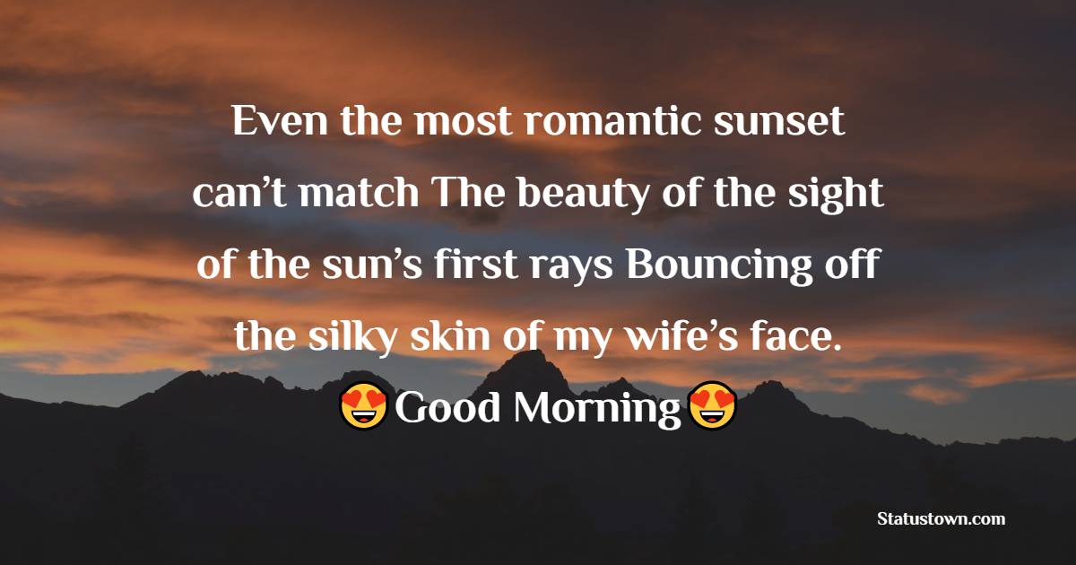 Even the most romantic sunset can’t match The beauty of the sight of the sun’s first rays Bouncing off the silky skin of my wife’s face. - Good Morning Messages For Wife 