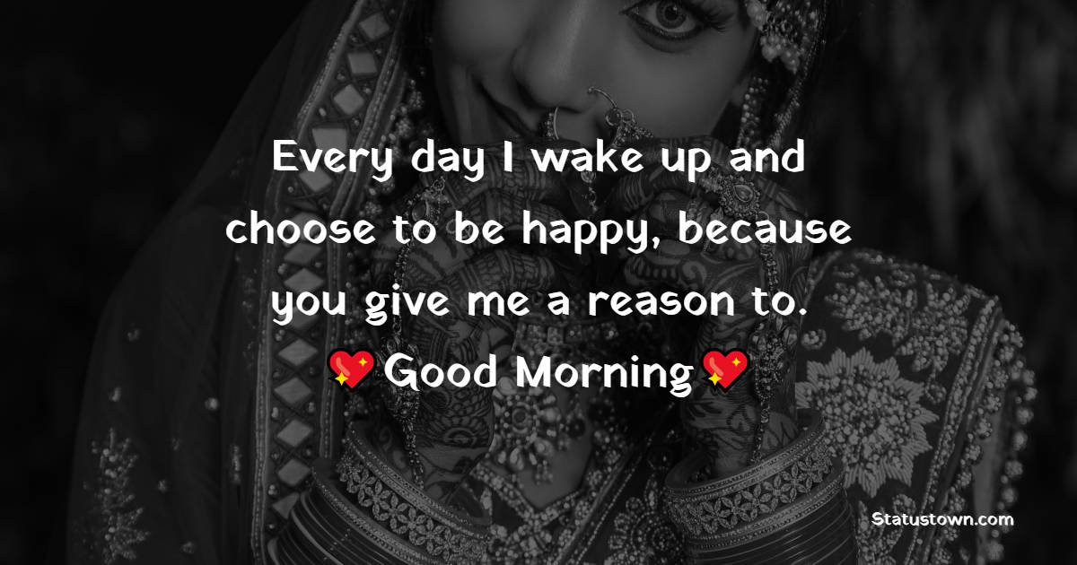 Every day I wake up and choose to be happy, because you give me a reason to. Good morning. - Good Morning Messages For Wife 