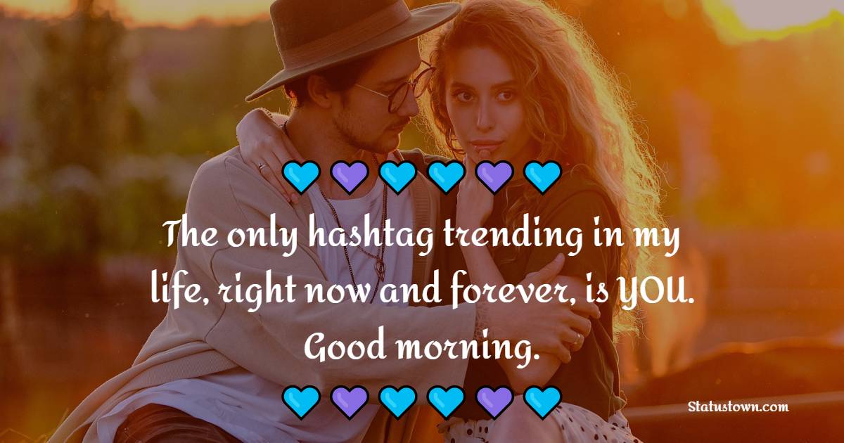 The only hashtag trending in my life, right now and forever, is YOU. Good morning. - Good Morning Messages For Wife 