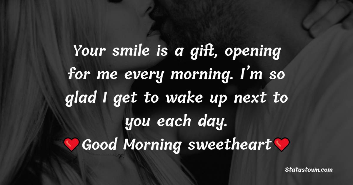 Your smile is a gift, opening for me every morning. I’m so glad I get to wake up next to you each day. Good Morning sweetheart! - Good Morning Messages For Wife 