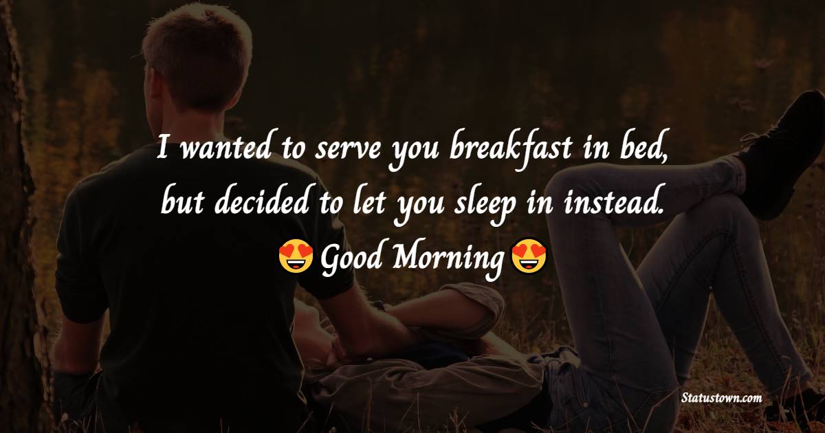 I wanted to serve you breakfast in bed, but decided to let you sleep in instead. - Good Morning Messages For Wife 