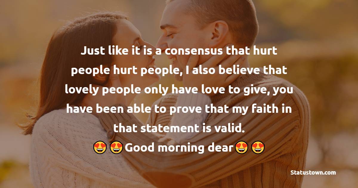 Just like it is a consensus that hurt people hurt people, I also believe that lovely people only have love to give, you have been able to prove that my faith in that statement is valid. Good morning, dear - Good Morning Messages For Wife 