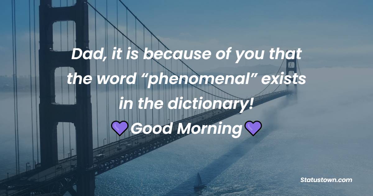 Dad, it is because of you that the word “phenomenal” exists in the dictionary! Good morning. - Good Morning Messages For dad