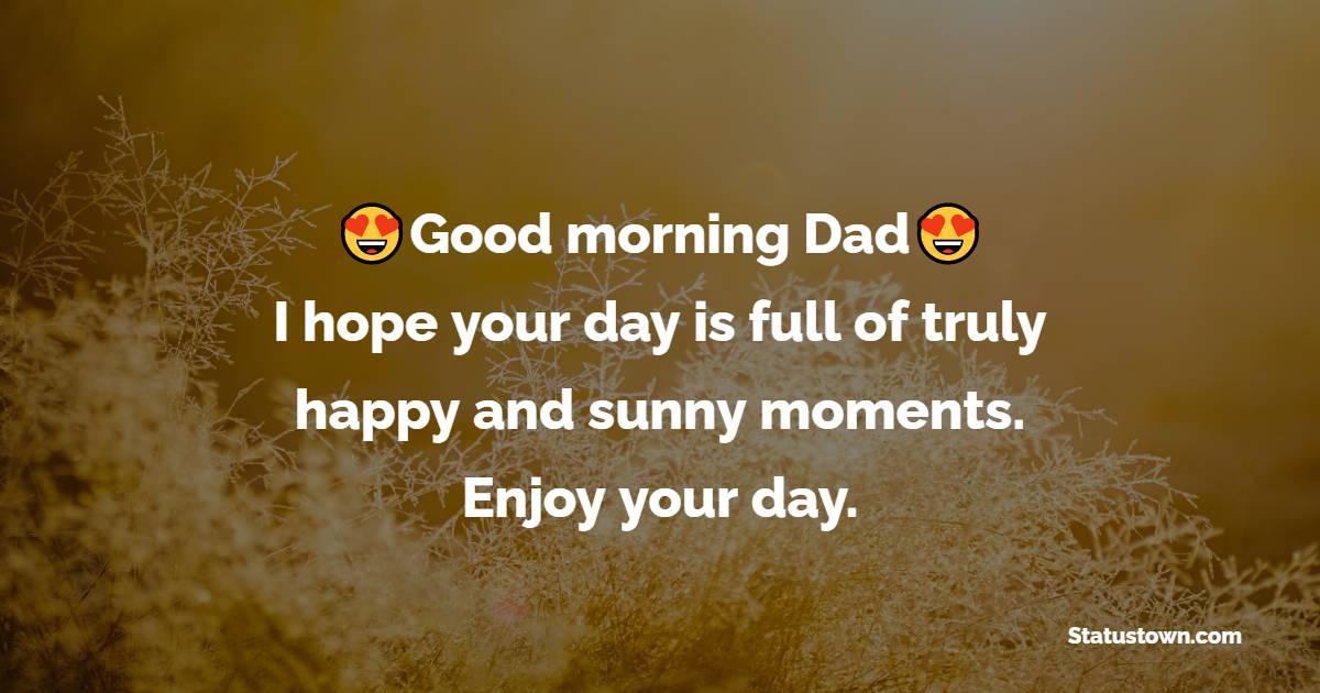 Good morning, Dad. I hope your day is full of truly happy and sunny moments. Enjoy your day. - Good Morning Messages For dad