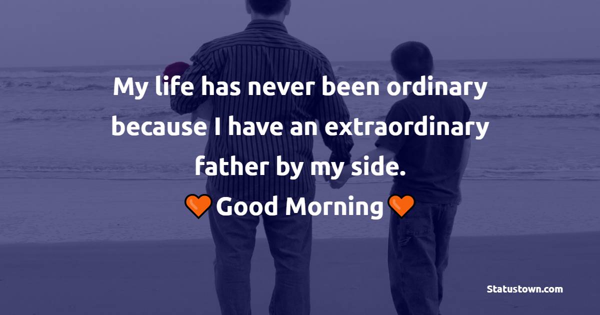 My life has never been ordinary because I have an extraordinary father by my side. Good morning, my magnificent Father! - Good Morning Messages For dad