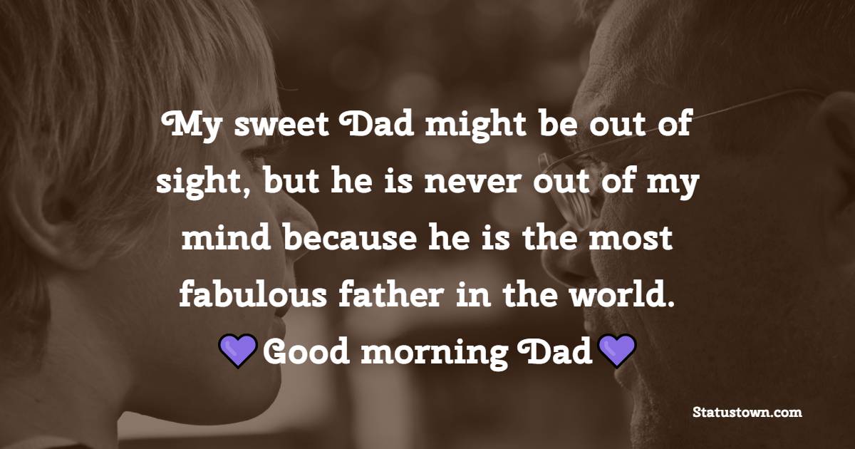 My sweet Dad might be out of sight, but he is never out of my mind because he is the most fabulous father in the world. Good morning, Dad. - Good Morning Messages For dad