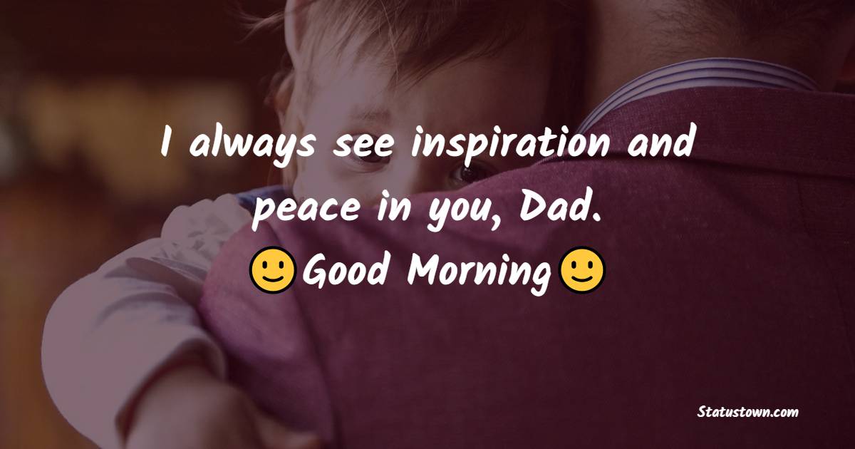 I always see inspiration and peace in you, Dad. Good morning. - Good Morning Messages For dad