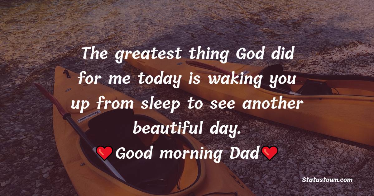 The greatest thing God did for me today is waking you up from sleep to see another beautiful day. Good morning, Dad. - Good Morning Messages For dad