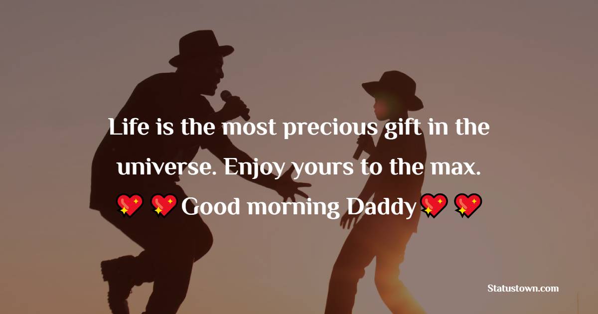 Life is the most precious gift in the universe. Enjoy yours to the max. Good morning, Daddy. - Good Morning Messages For dad