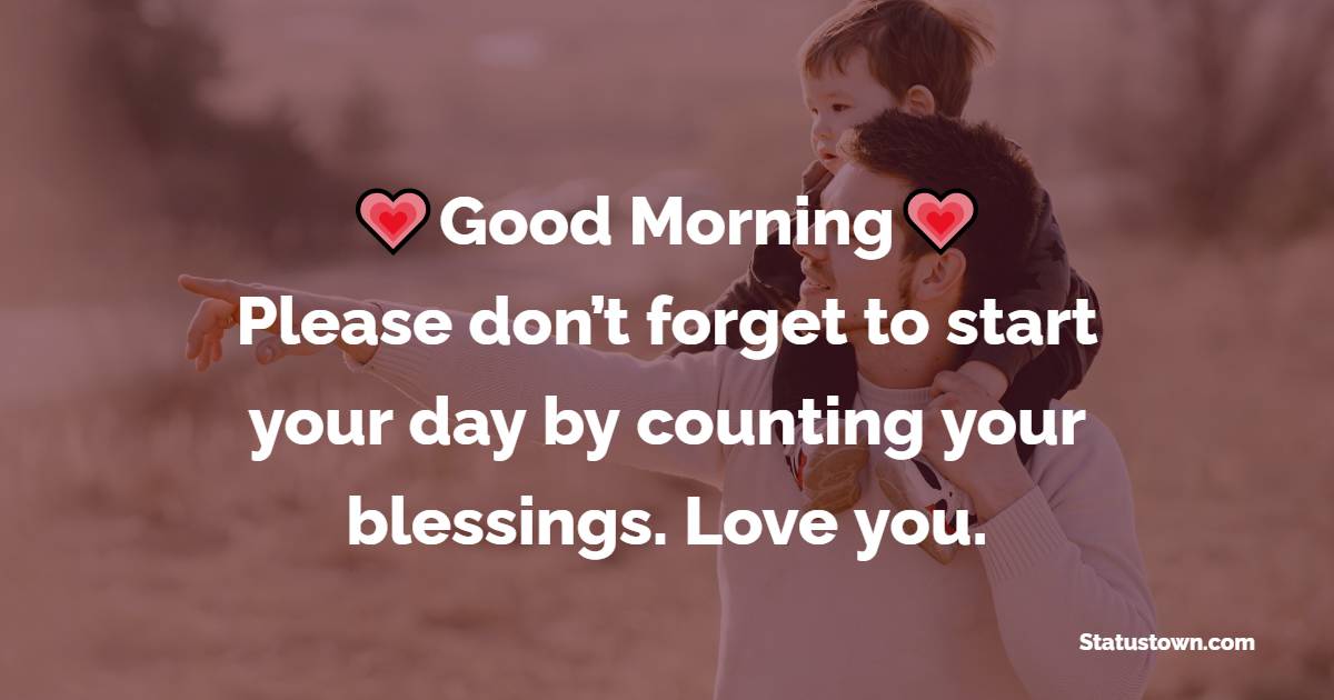 Good morning, Dad. Please don’t forget to start your day by counting your blessings. Love you. - Good Morning Messages For dad