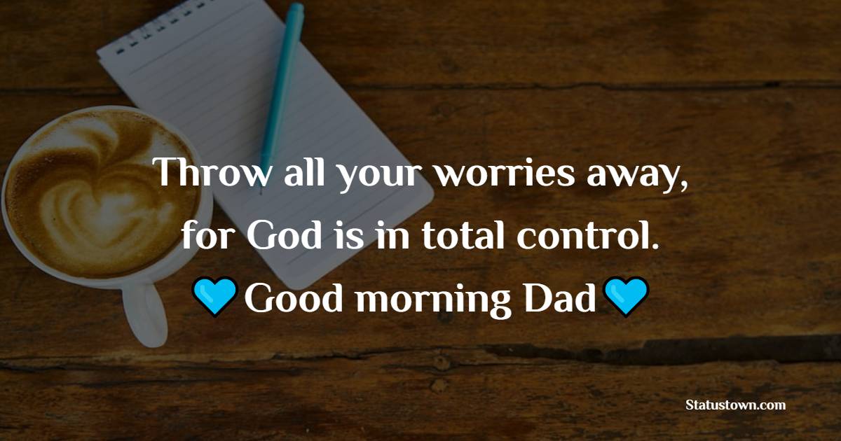 Throw all your worries away, for God is in total control. Good morning, Dad.