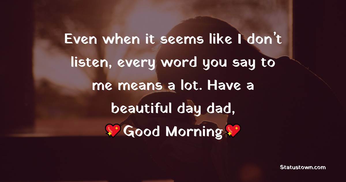 Even when it seems like I don’t listen, every word you say to me means a lot. Have a beautiful day dad, good morning. - Good Morning Messages For dad 