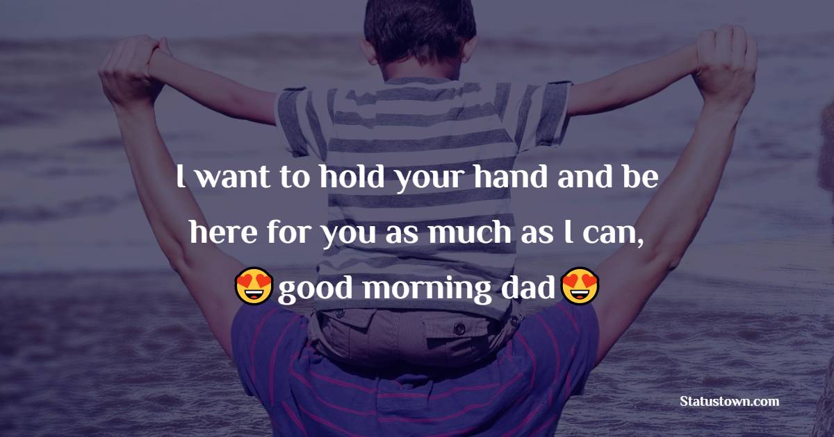 I want to hold your hand and be here for you as much as I can, good morning dad. - Good Morning Messages For dad