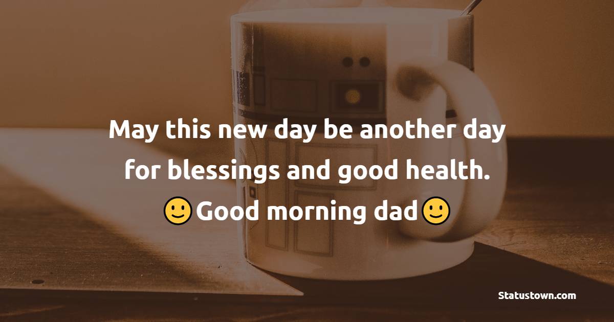 May this new day be another day for blessings and good health. Good morning dad. - Good Morning Messages For dad