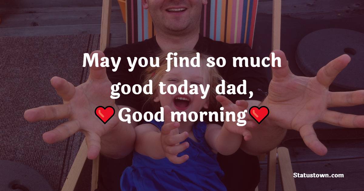 May you find so much good today dad, good morning. - Good Morning Messages For dad