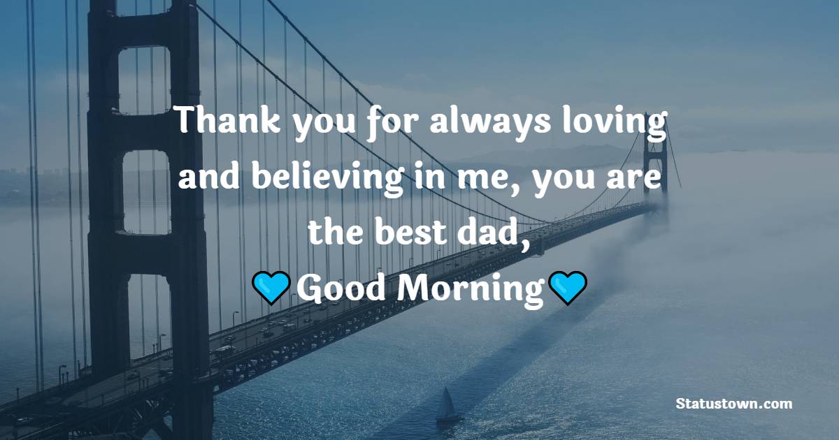 Thank you for always loving and believing in me, you are the best dad, good morning. - Good Morning Messages For dad