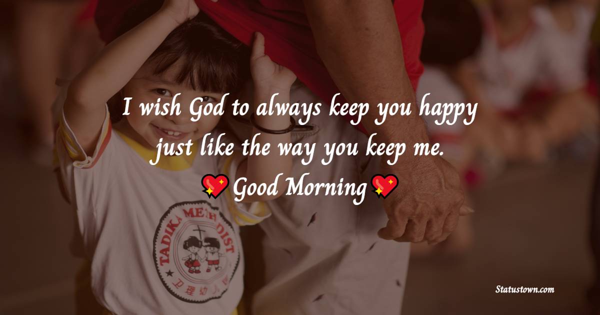 I wish God to always keep you happy just like the way you keep me. Good morning. - Good Morning Messages For dad 