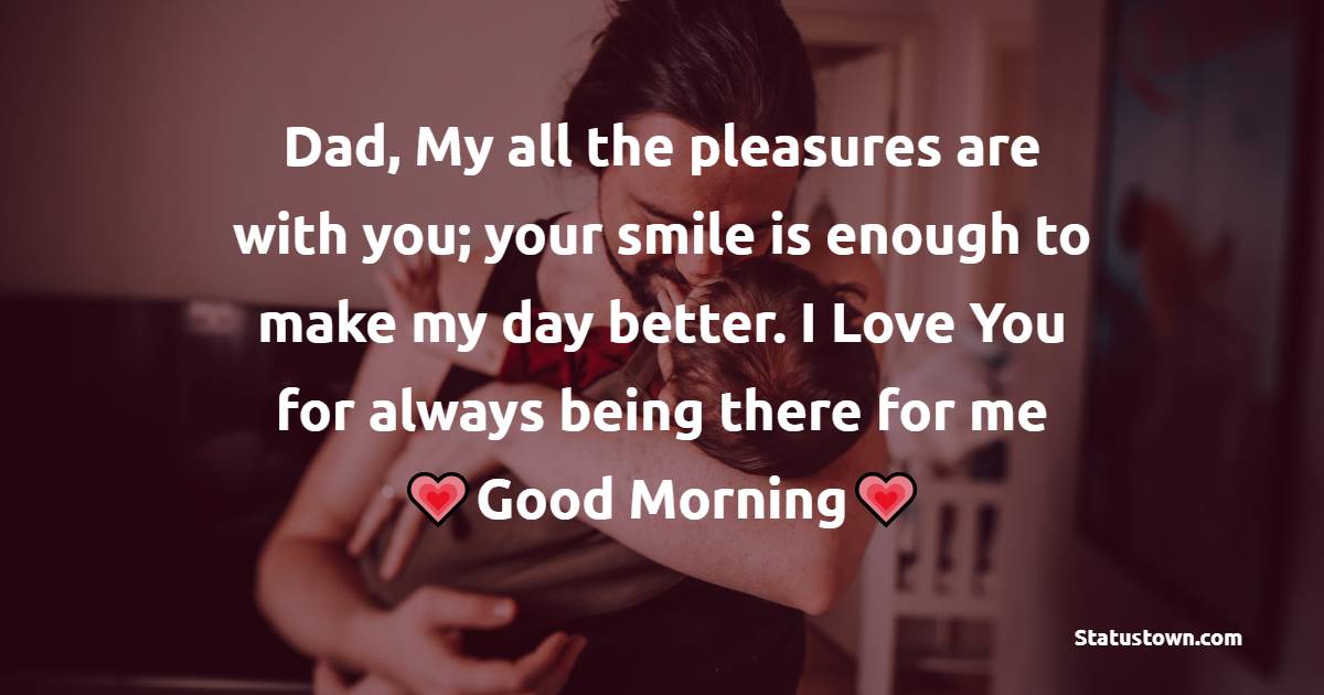 Dad, My all the pleasures are with you; your smile is enough to make my day better. I Love You for always being there for me - Good Morning Messages For dad 