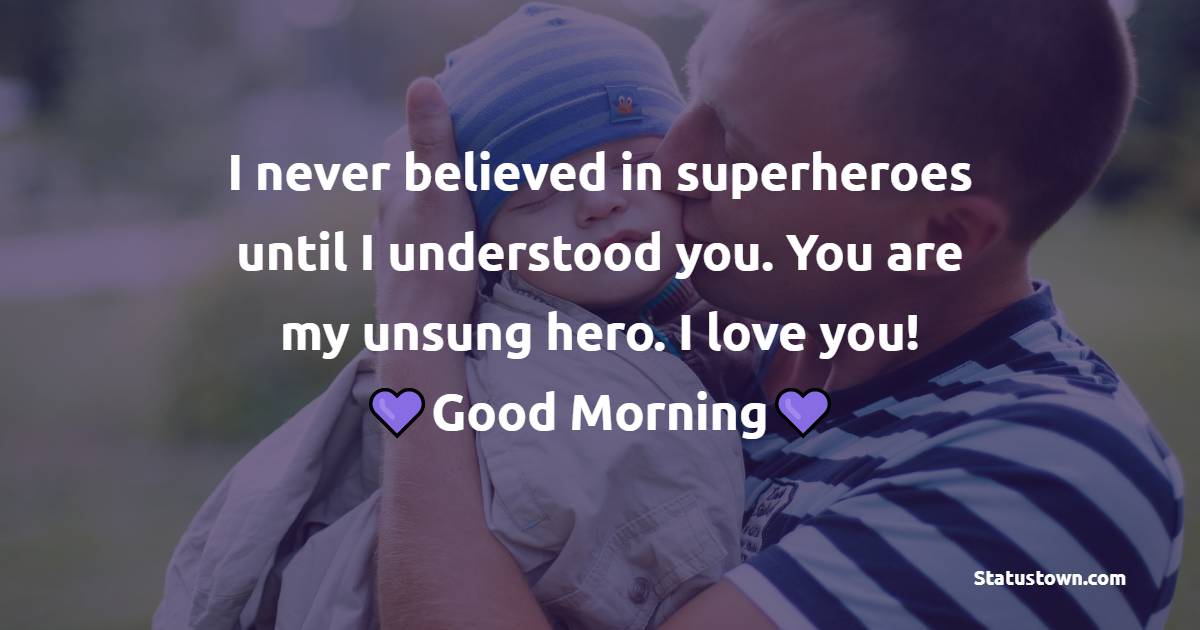 I never believed in superheroes until I understood you. You are my unsung hero. I love you! - Good Morning Messages For dad