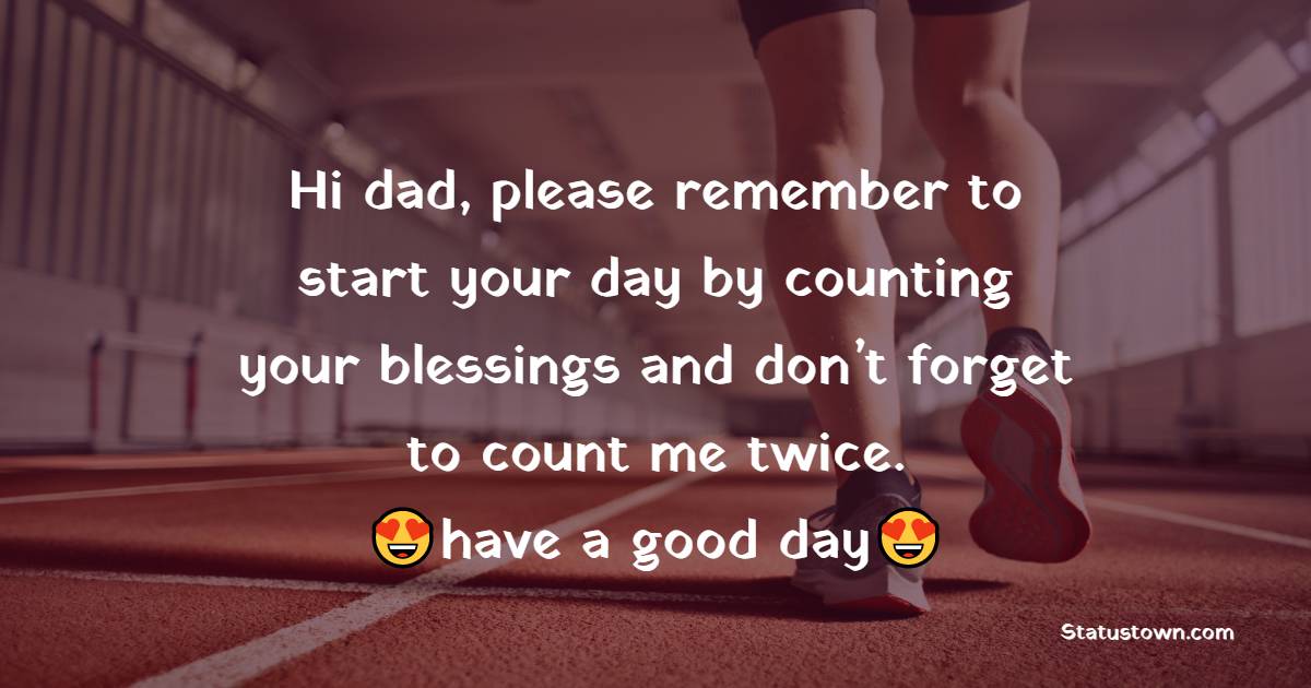 Hi dad, please remember to start your day by counting your blessings and don’t forget to count me twice. Good morning and have a good day. - Good Morning Messages For dad