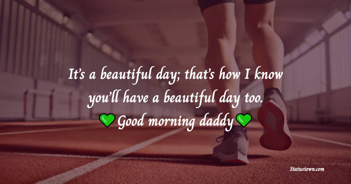 It’s a beautiful day; that’s how I know you’ll have a beautiful day too. Good morning, daddy. Love you! - Good Morning Messages For dad