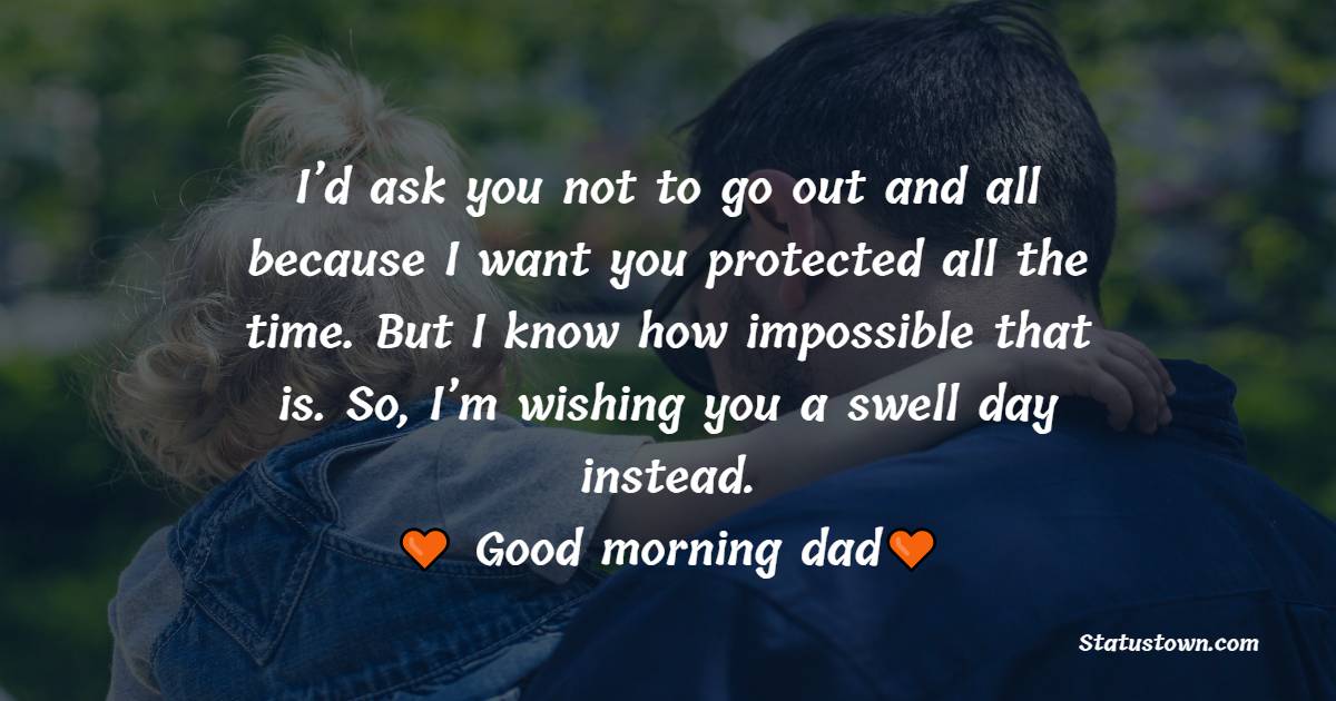 I’d ask you not to go out and all, because I want you protected all the time. But I know how impossible that is. (Sighs). So, I’m wishing you a swell day instead. Good morning, dad. - Good Morning Messages For dad