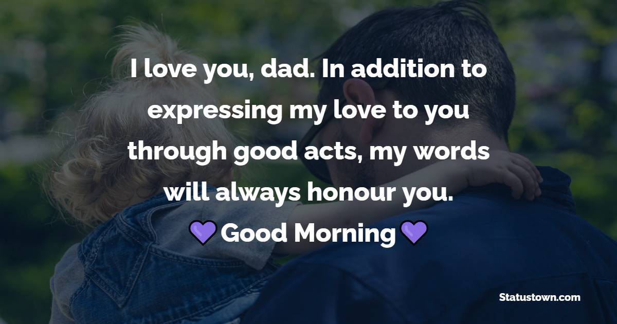 I love you, dad. In addition to expressing my love to you through good acts, my words will always honour you. Good morning, - Good Morning Messages For dad
