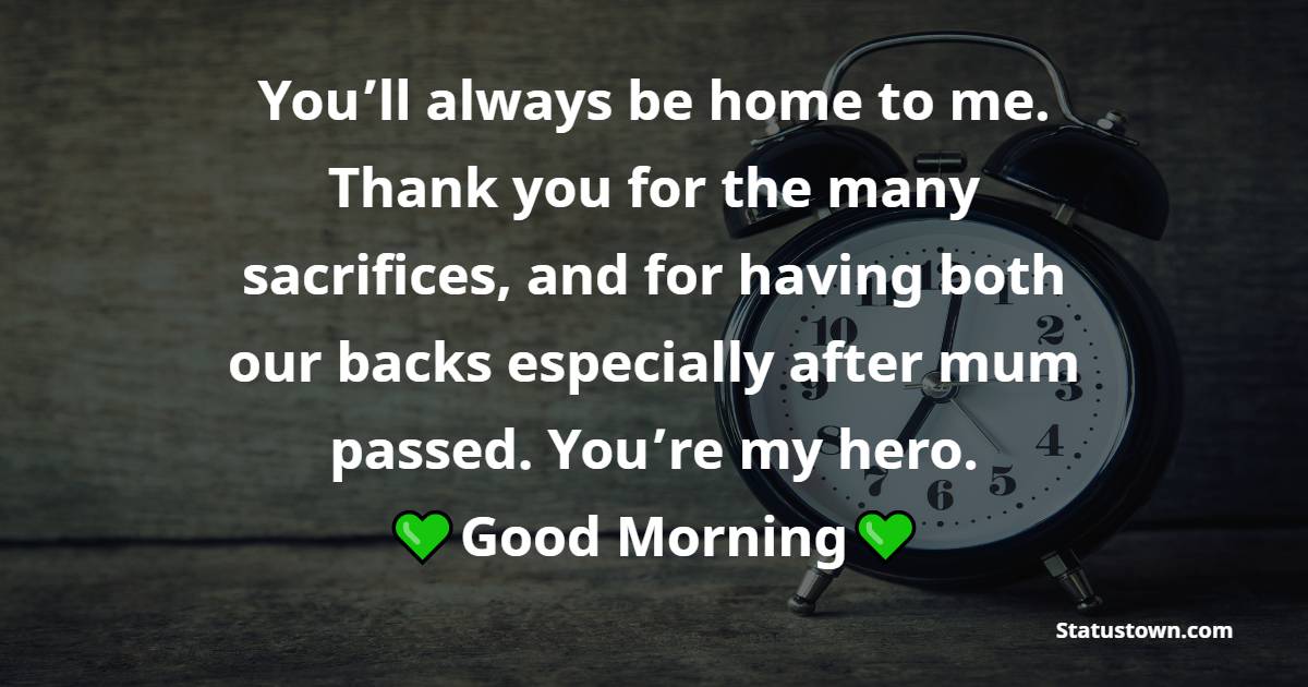 You’ll always be home to me. Thank you for the many sacrifices, and for having both our backs especially after mum passed. You’re my hero. Good morning, daddy. - Good Morning Messages For dad