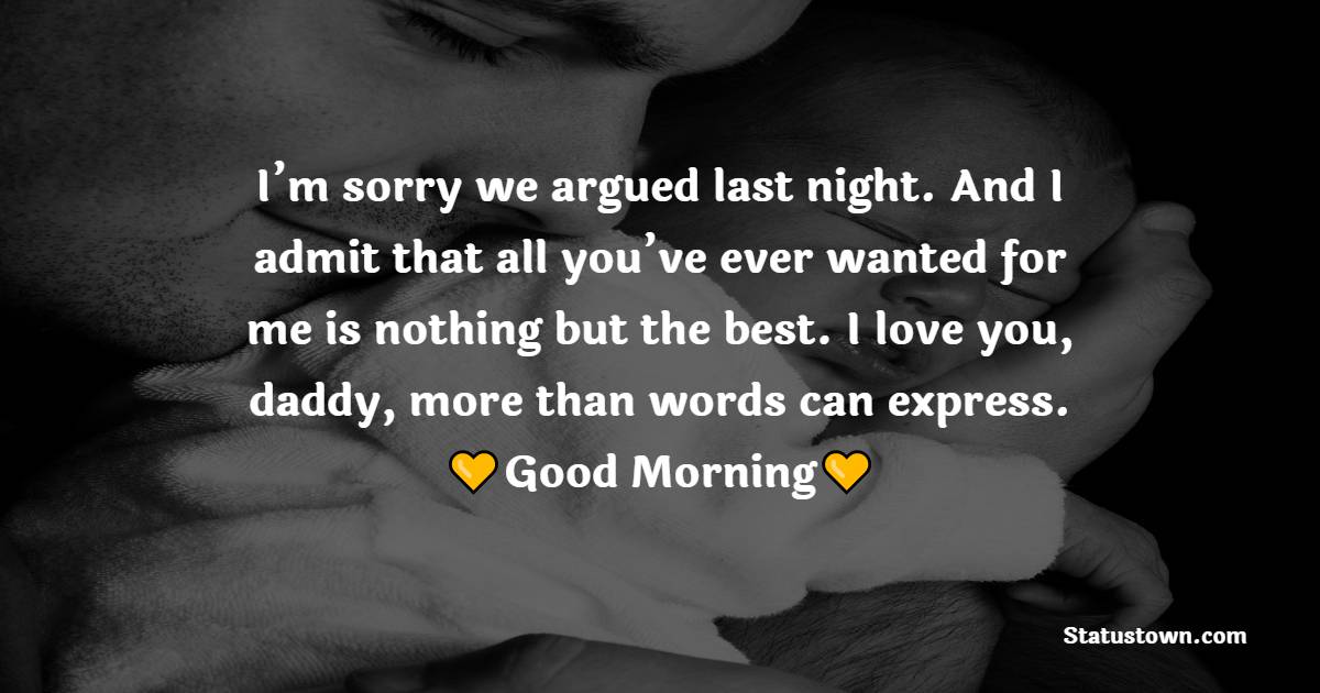 I’m sorry we argued last night. And I admit that all you’ve ever wanted for me is nothing but the best. I love you, daddy, more than words can express. Good morning. - Good Morning Messages For dad