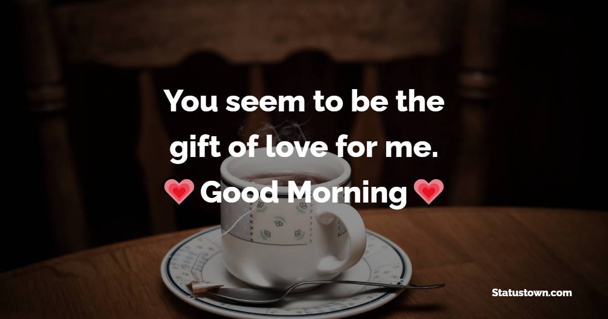 You seem to be the gift of love for me. Good Morning. - Good Morning Messages For daughter 