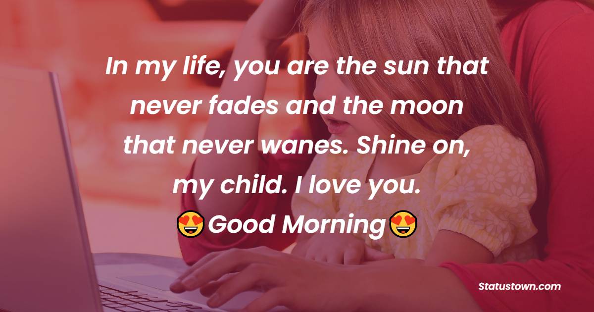 In my life, you are the sun that never fades and the moon that never wanes. Shine on, my child. I love you. - Good Morning Messages For daughter 