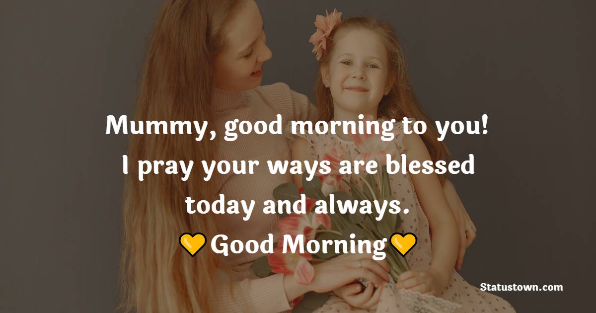 Mummy, good morning to you! I pray your ways are blessed today and always. - Good Morning Messages For mom