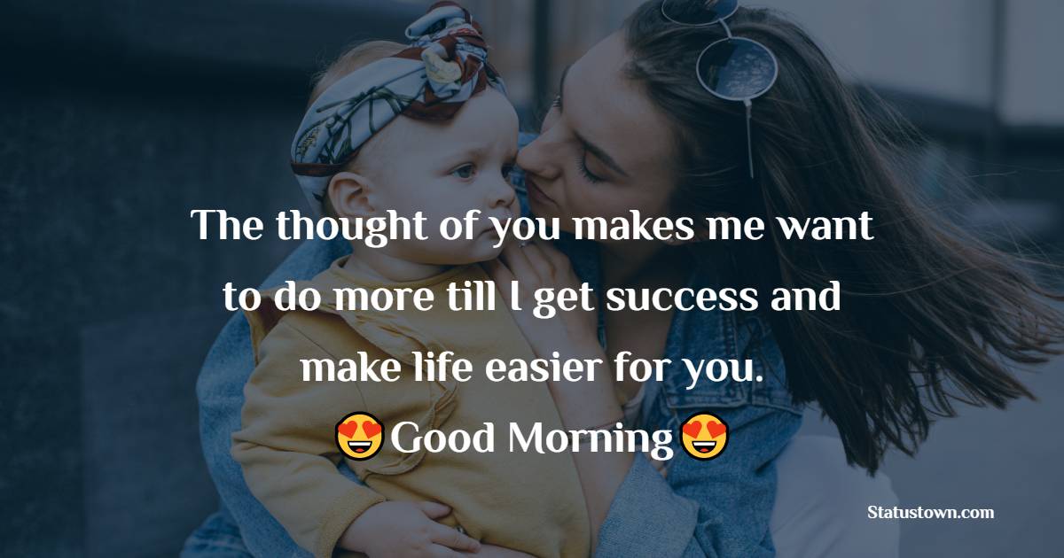 The thought of you makes me want to do more till I get successful and make life easier for you. Good morning, my sweet mum! - Good Morning Messages For mom