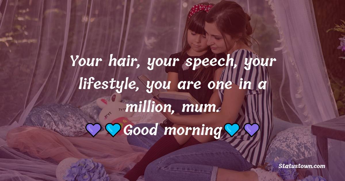 Your hair, your speech, your lifestyle, you are one in a million, mum. Good morning to you! - Good Morning Messages For mom