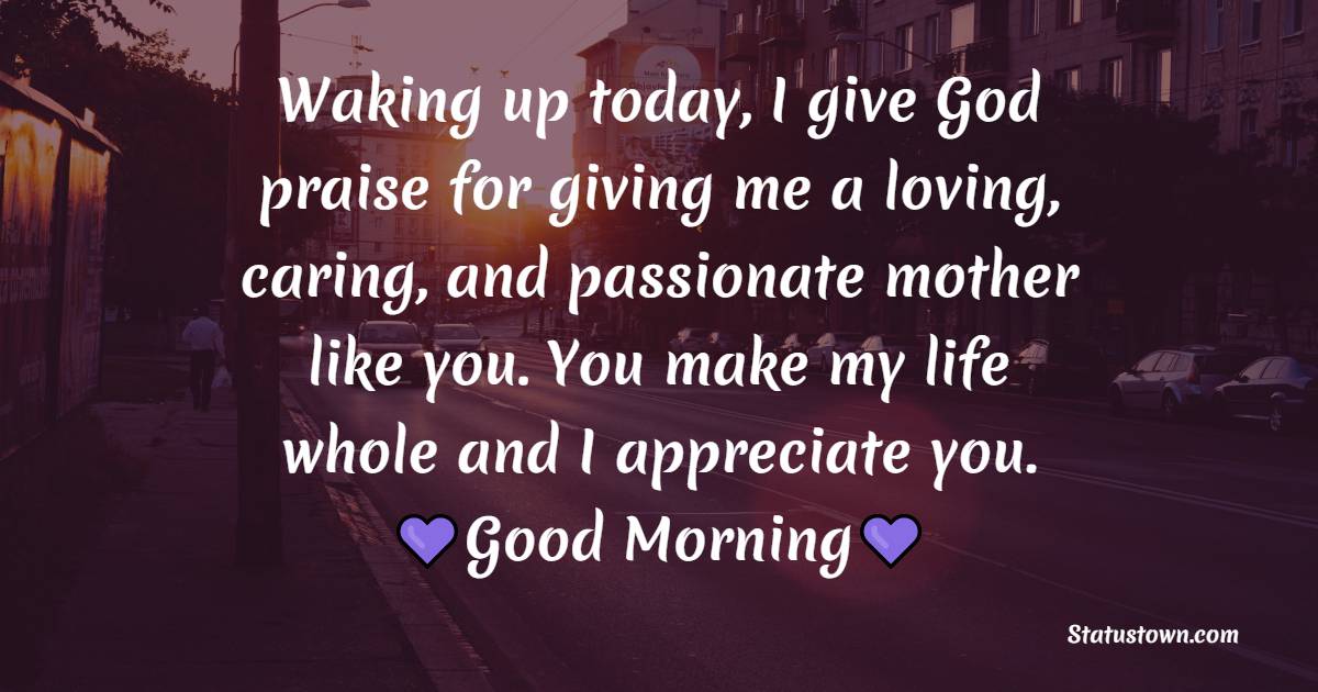 Waking up today, I give God praise for giving me a loving, caring, and passionate mother like you. You make my life whole and I appreciate you. - Good Morning Messages For mom