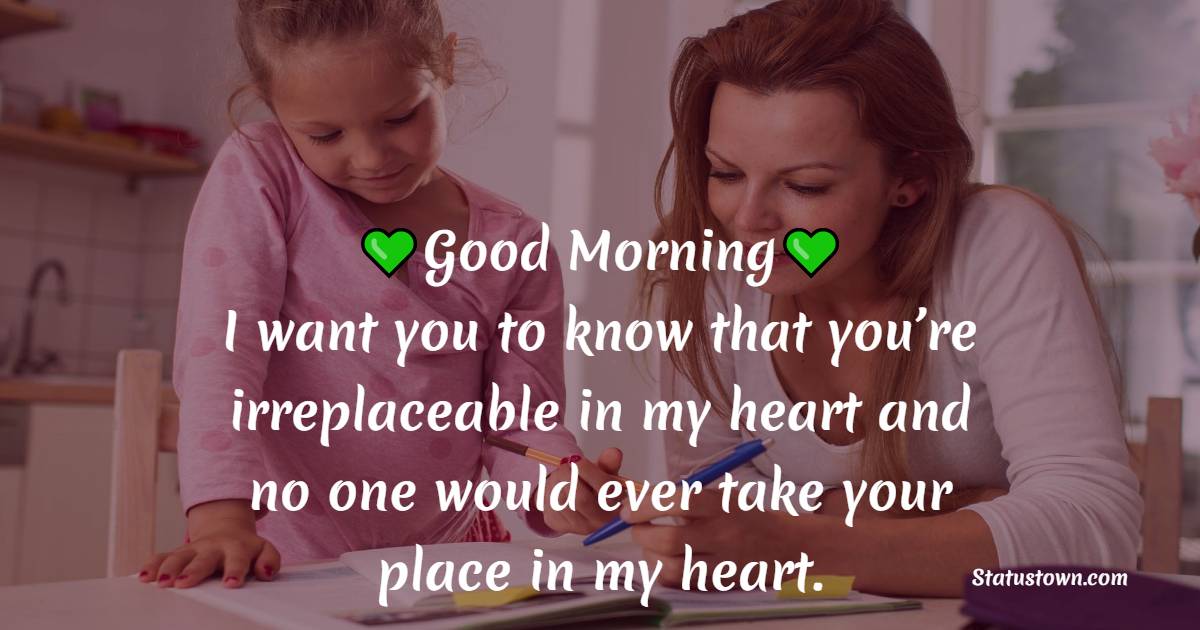 Good morning, mom. I want you to know that you’re irreplaceable in my heart and no one would ever take your place in my heart. I love you, mom. - Good Morning Messages For mom